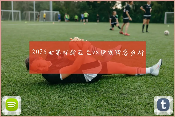 2026世界杯新西兰vs伊朗阵容分析