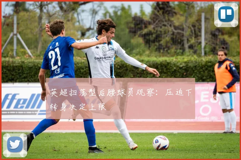 英超扫荡型后腰球员观察：压迫下转身决定上限