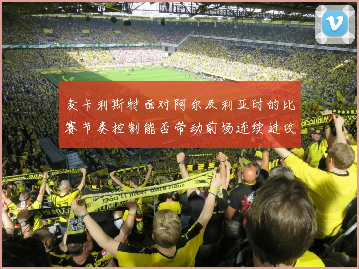 麦卡利斯特面对阿尔及利亚时的比赛节奏控制能否带动前场连续进攻