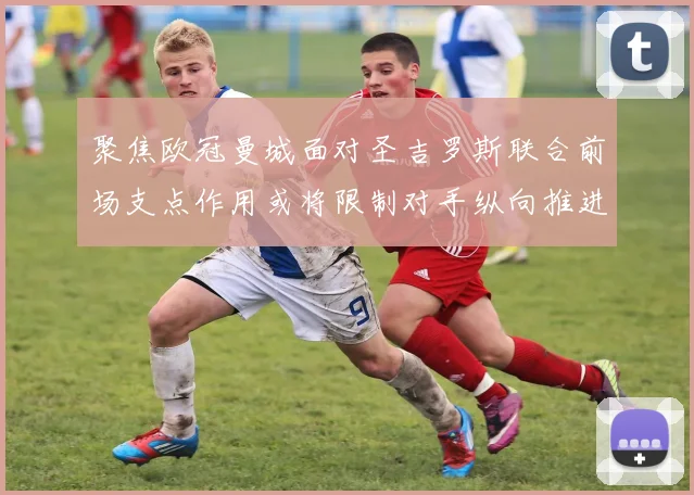 聚焦欧冠曼城面对圣吉罗斯联合前场支点作用或将限制对手纵向推进
