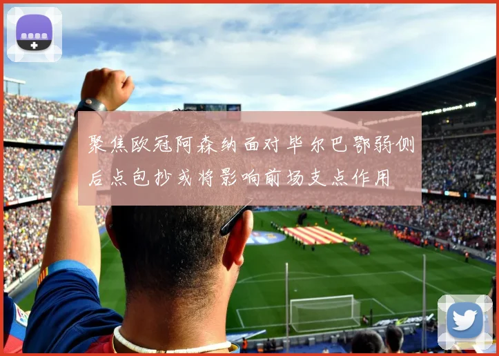 聚焦欧冠阿森纳面对毕尔巴鄂弱侧后点包抄或将影响前场支点作用