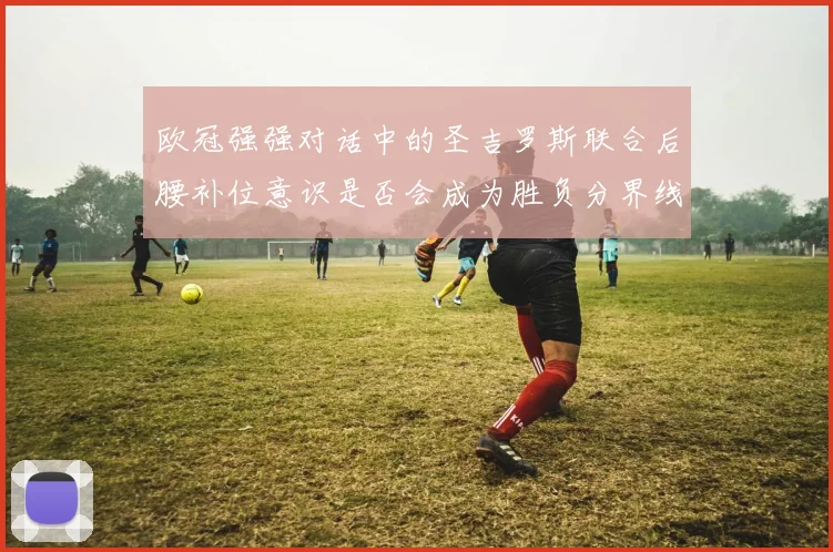 欧冠强强对话中的圣吉罗斯联合后腰补位意识是否会成为胜负分界线