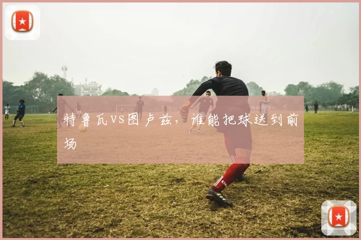 特鲁瓦vs图卢兹，谁能把球送到前场