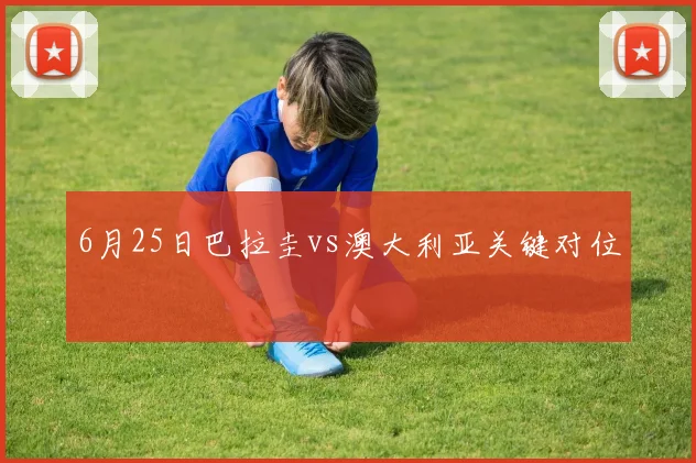 6月25日巴拉圭vs澳大利亚关键对位