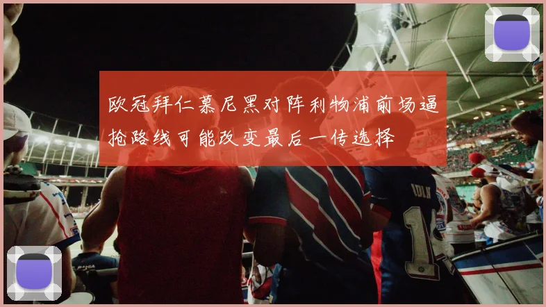 欧冠拜仁慕尼黑对阵利物浦前场逼抢路线可能改变最后一传选择