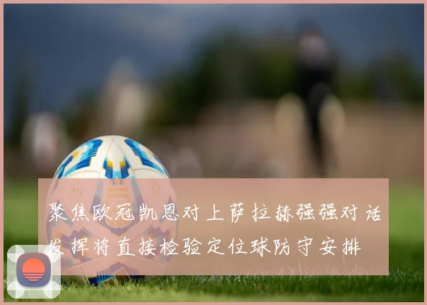 聚焦欧冠凯恩对上萨拉赫强强对话发挥将直接检验定位球防守安排