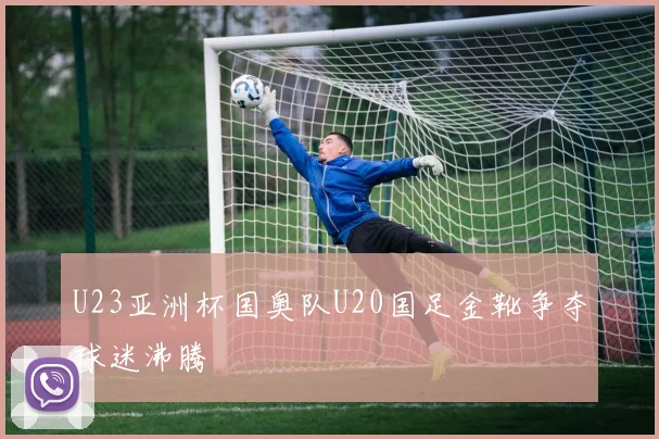 U23亚洲杯国奥队U20国足金靴争夺球迷沸腾