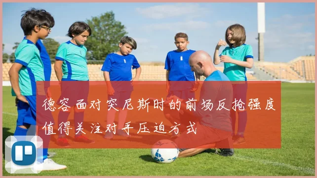 德容面对突尼斯时的前场反抢强度值得关注对手压迫方式