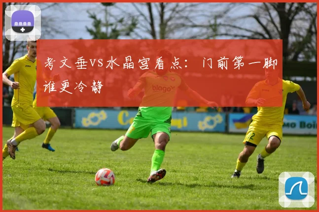 考文垂vs水晶宫看点：门前第一脚谁更冷静