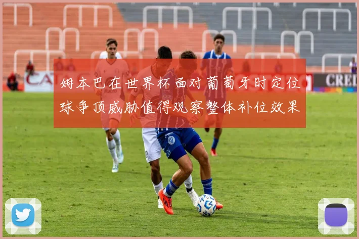 姆本巴在世界杯面对葡萄牙时定位球争顶威胁值得观察整体补位效果