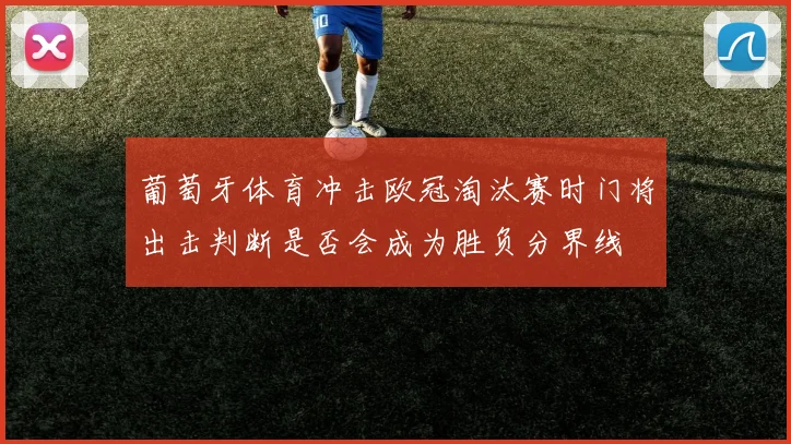 葡萄牙体育冲击欧冠淘汰赛时门将出击判断是否会成为胜负分界线