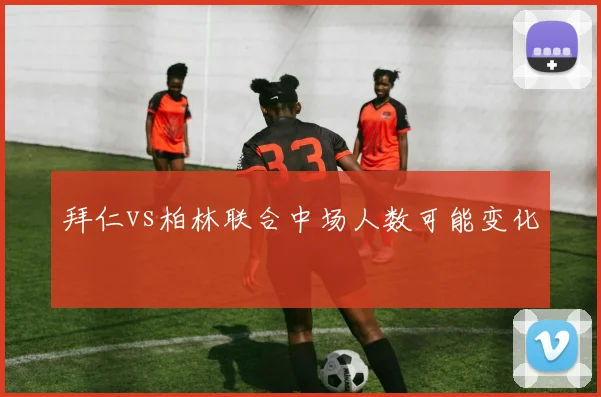 拜仁vs柏林联合中场人数可能变化