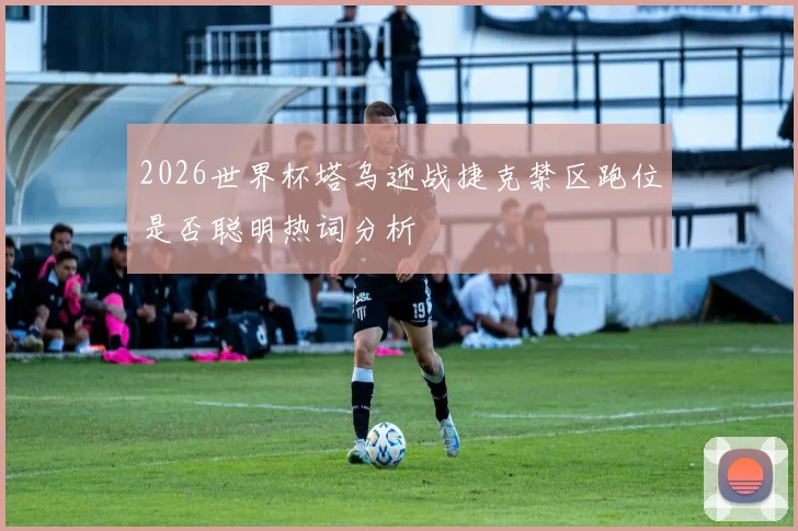 2026世界杯塔乌迎战捷克禁区跑位是否聪明热词分析