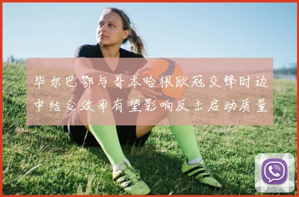 毕尔巴鄂与哥本哈根欧冠交锋时边中结合效率有望影响反击启动质量
