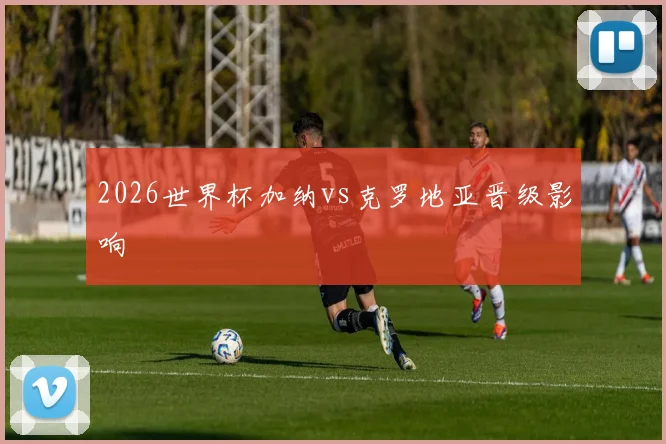 2026世界杯加纳vs克罗地亚晋级影响