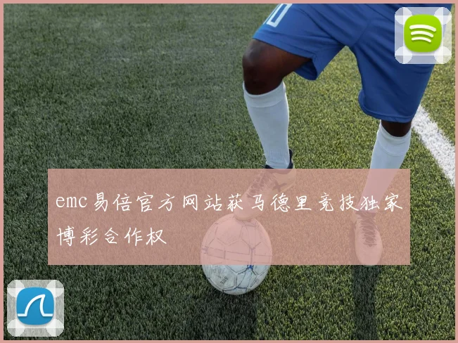 emc易倍官方网站获马德里竞技独家博彩合作权