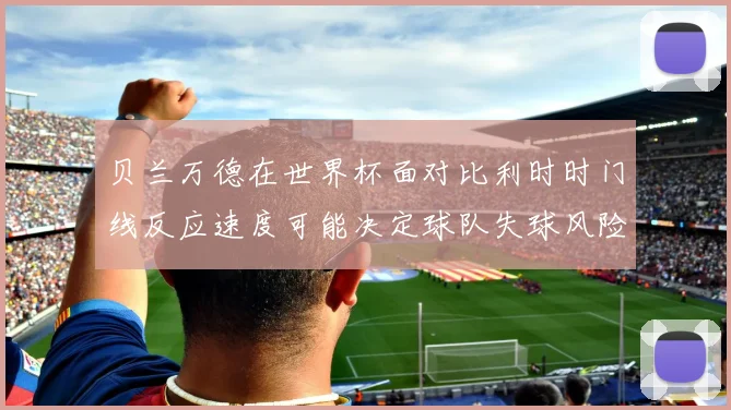 贝兰万德在世界杯面对比利时时门线反应速度可能决定球队失球风险