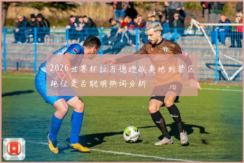 2026世界杯拉万德迎战奥地利禁区跑位是否聪明热词分析