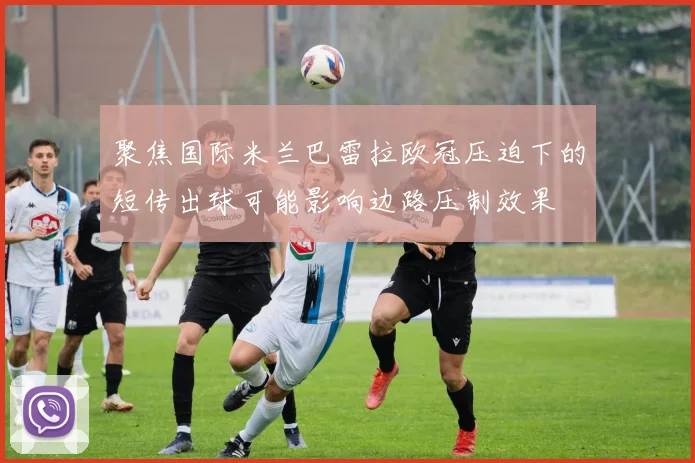 聚焦国际米兰巴雷拉欧冠压迫下的短传出球可能影响边路压制效果