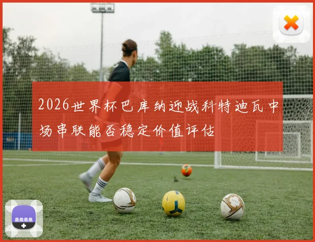 2026世界杯巴库纳迎战科特迪瓦中场串联能否稳定价值评估