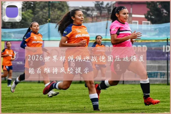 2026世界杯佩佩迎战德国压迫强度能否维持风险提示