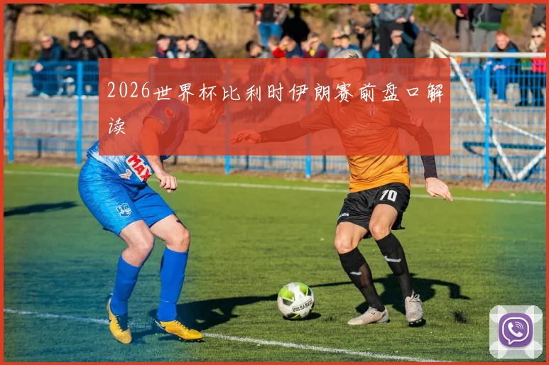 2026世界杯比利时伊朗赛前盘口解读